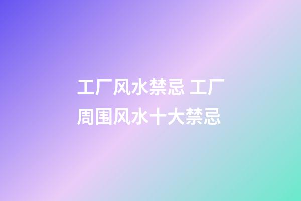 工厂风水禁忌 工厂周围风水十大禁忌